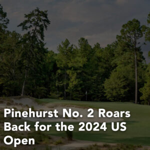 Pinehurst No. 2 Roars Back for the 2024 US Open